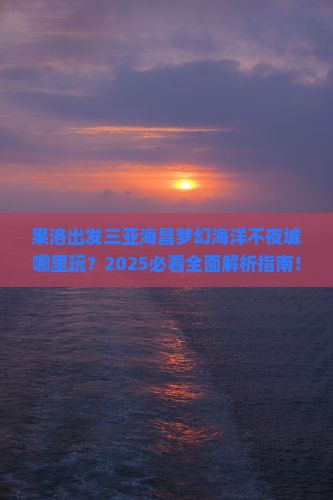 果洛出发三亚海昌梦幻海洋不夜城哪里玩
