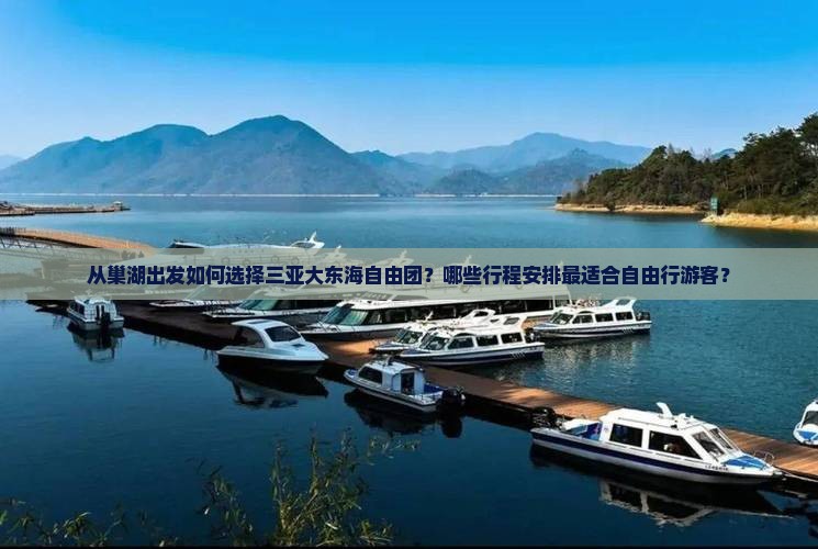 从巢湖出发如何选择三亚大东海自由团？哪些行程安排最适合自由行游客？
