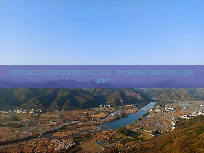 威海出发至三亚亚特兰蒂斯水世界二日游，如何解决排队难题与享受高品质体验？