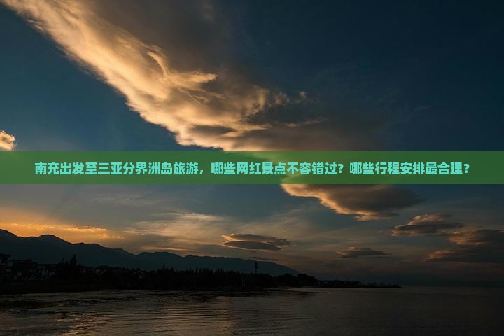 南充出发至三亚分界洲岛旅游，哪些网红景点不容错过？哪些行程安排最合理？