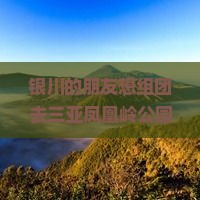 银川的朋友想组团去三亚凤凰岭公园旅游，需要注意什么？费用大概是多少？