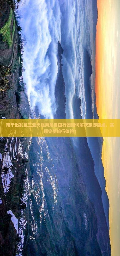 南宁出发至三亚天涯海角自由行团如何解决旅游痛点，实现完美旅行体验？