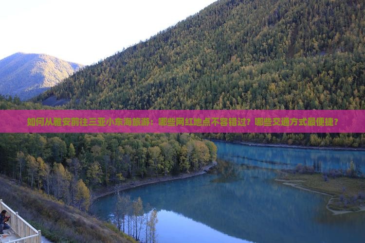 如何从雅安前往三亚小东海旅游：哪些网红地点不容错过？哪些交通方式最便捷？
