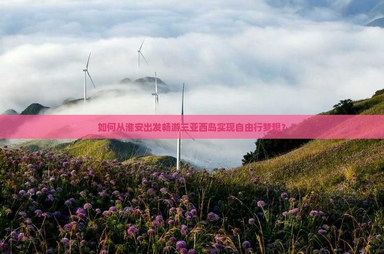 如何从淮安出发畅游三亚西岛实现自由行梦想？
