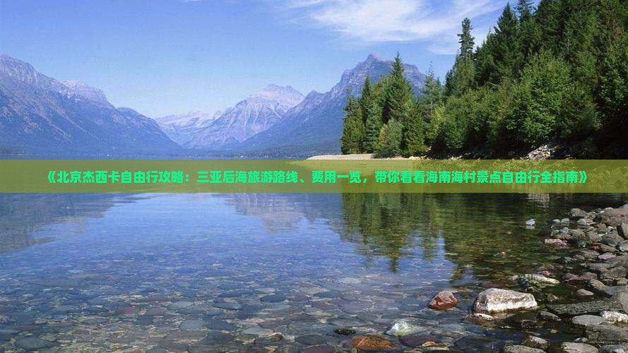 《北京杰西卡自由行攻略：三亚后海旅游路线、费用一览，带你看看海南海村景点自由行全指南》