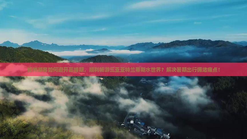 抚州游客如何避开高峰期，顺利畅游三亚亚特兰蒂斯水世界？解决暑期出行拥堵痛点！