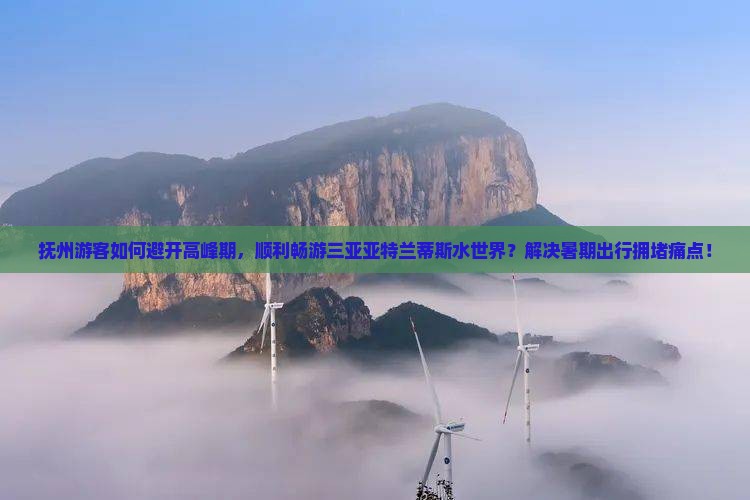 抚州游客如何避开高峰期，顺利畅游三亚亚特兰蒂斯水世界？解决暑期出行拥堵痛点！