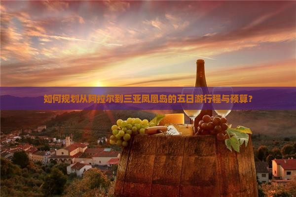 如何规划从阿拉尔到三亚凤凰岛的五日游行程与预算？