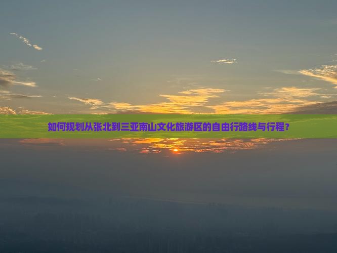 如何规划从张北到三亚南山文化旅游区的自由行路线与行程？