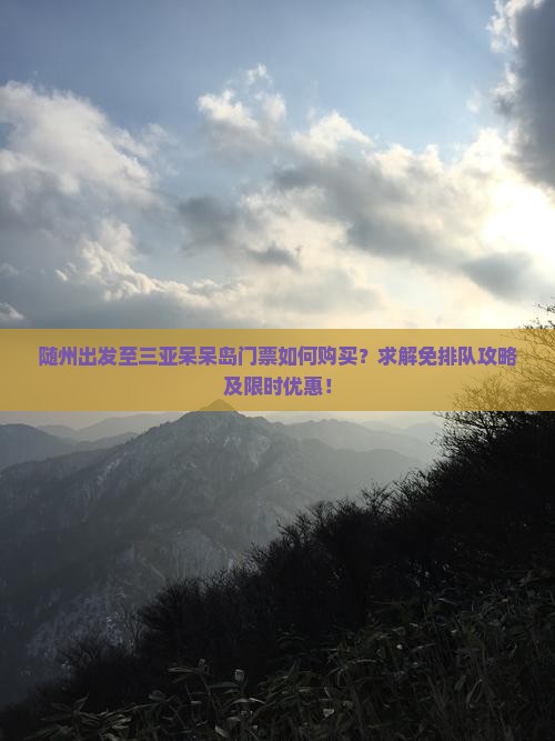 随州出发至三亚呆呆岛门票如何购买？求解免排队攻略及限时优惠！