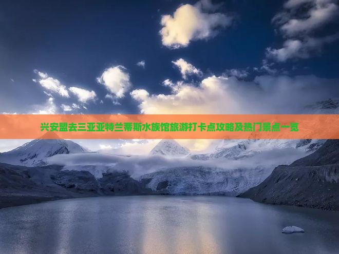 兴安盟去三亚亚特兰蒂斯水族馆旅游打卡点攻略及热门景点一览