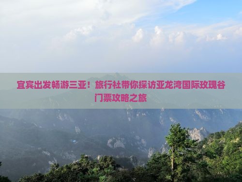 宜宾出发畅游三亚！旅行社带你探访亚龙湾国际玫瑰谷门票攻略之旅