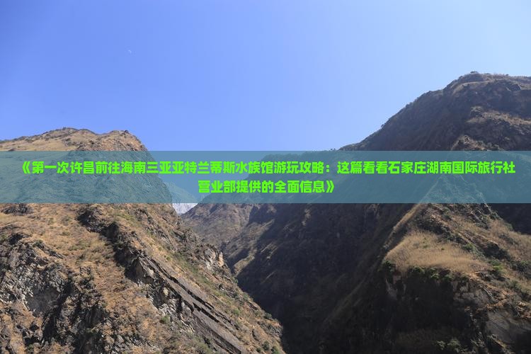 《第一次许昌前往海南三亚亚特兰蒂斯水族馆游玩攻略：这篇看看石家庄湖南国际旅行社营业部提供的全面信息》