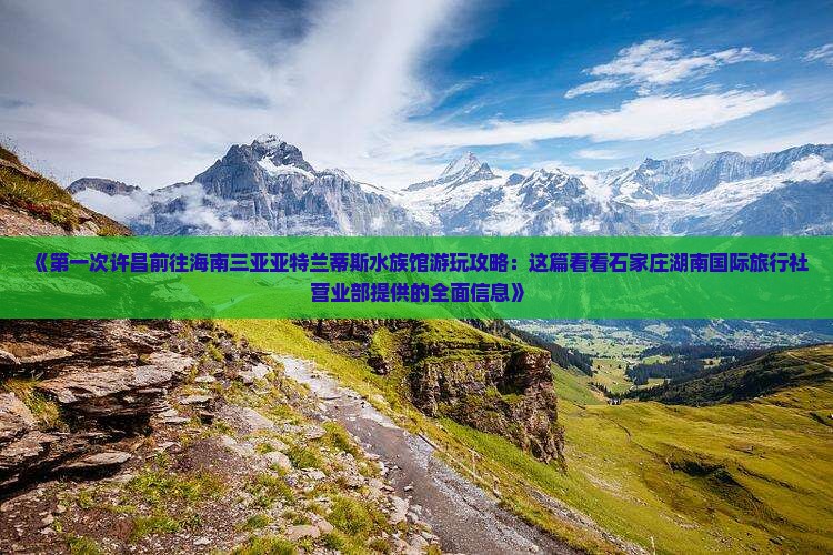 《第一次许昌前往海南三亚亚特兰蒂斯水族馆游玩攻略：这篇看看石家庄湖南国际旅行社营业部提供的全面信息》
