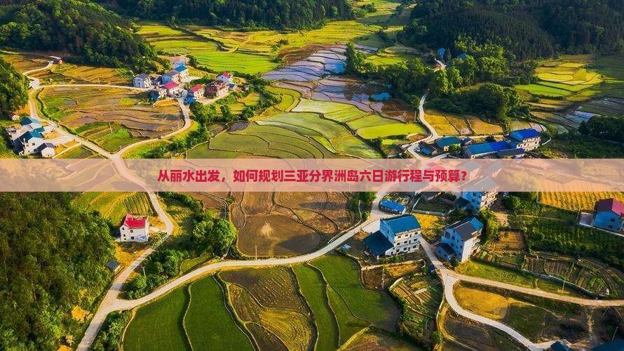 从丽水出发，如何规划三亚分界洲岛六日游行程与预算？