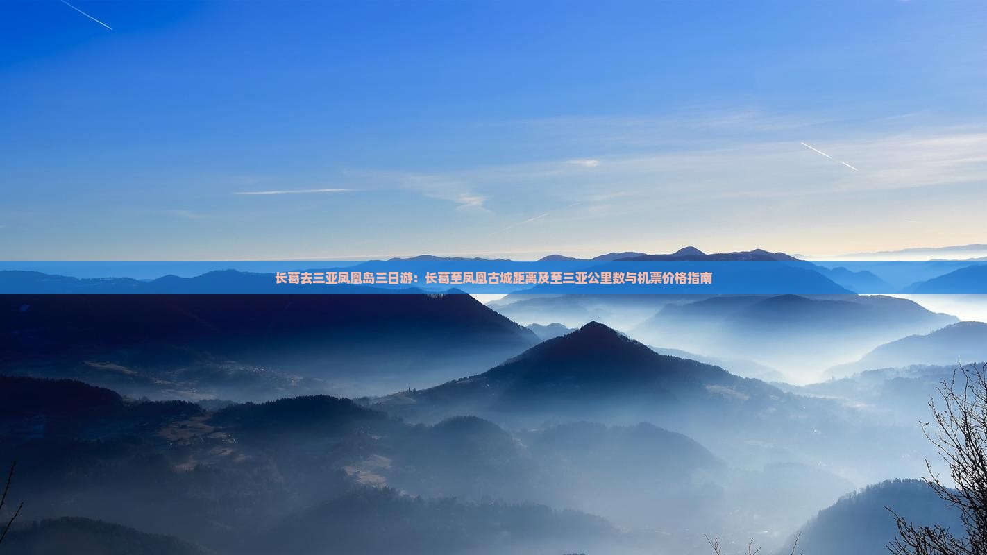 长葛去三亚凤凰岛三日游：长葛至凤凰古城距离及至三亚公里数与机票价格指南