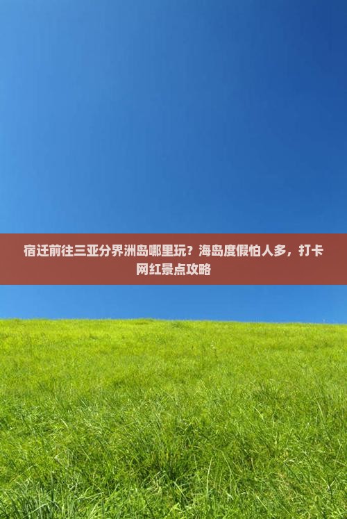 宿迁前往三亚分界洲岛哪里玩？海岛度假怕人多，打卡网红景点攻略