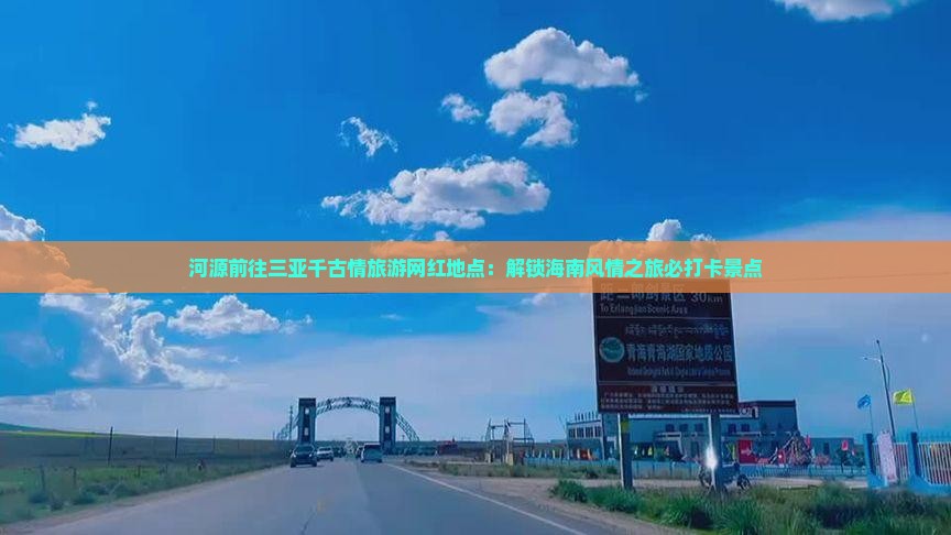河源前往三亚千古情旅游网红地点：解锁海南风情之旅必打卡景点