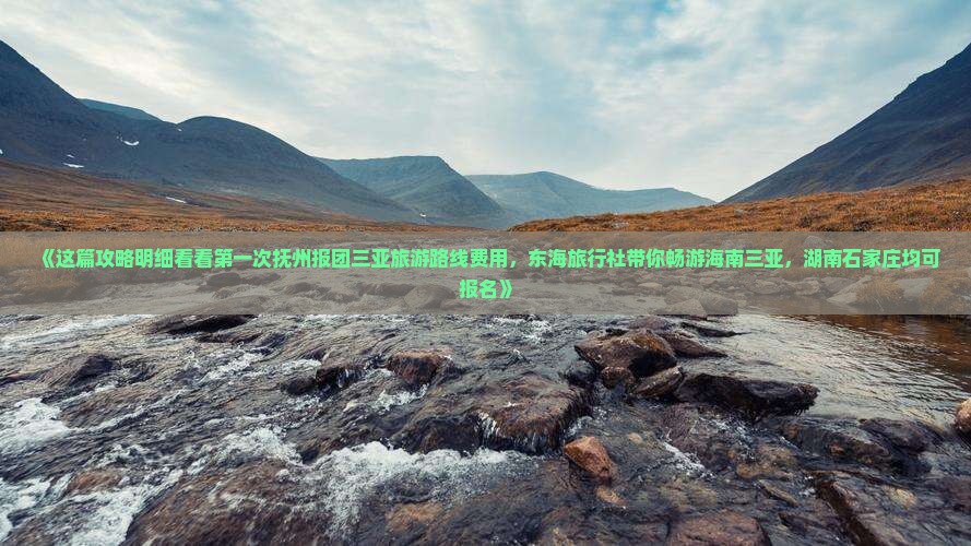 《这篇攻略明细看看第一次抚州报团三亚旅游路线费用，东海旅行社带你畅游海南三亚，湖南石家庄均可报名》