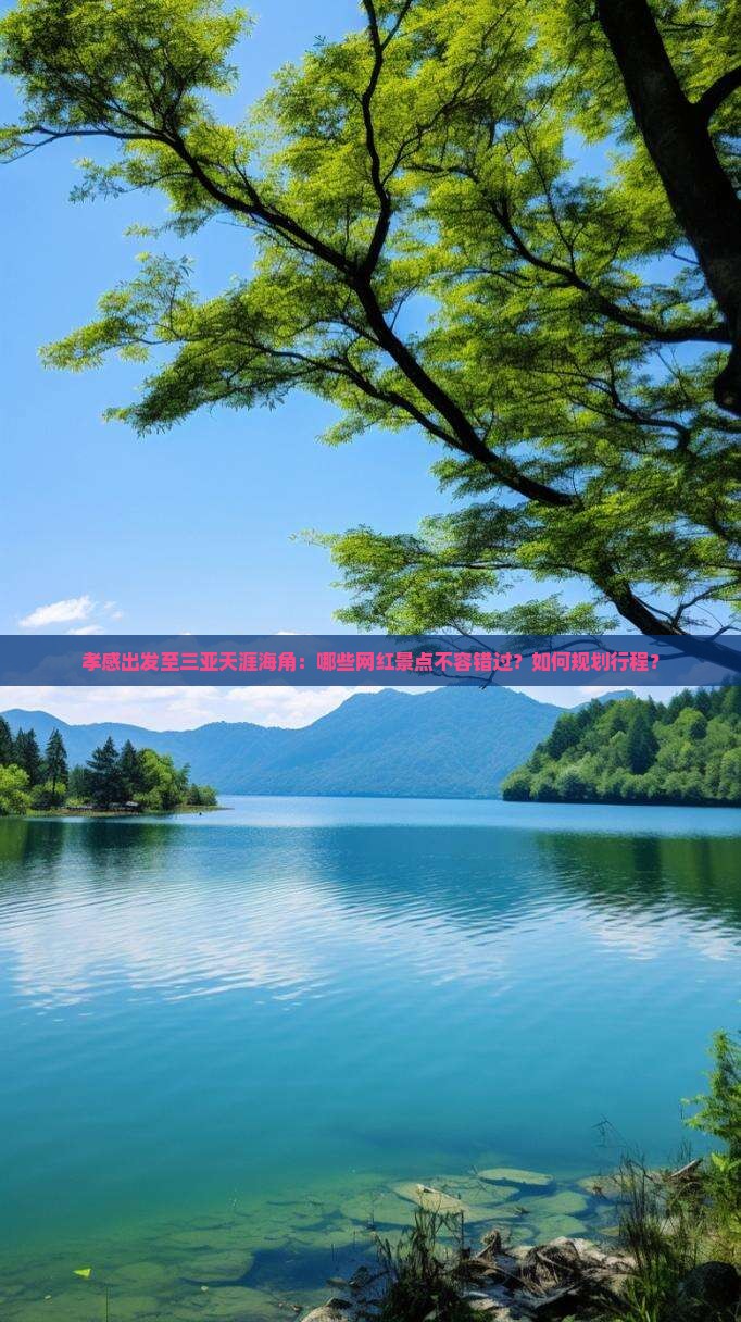 孝感出发至三亚天涯海角：哪些网红景点不容错过？如何规划行程？