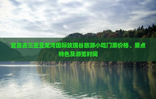 宜昌去三亚亚龙湾国际玫瑰谷旅游小吃门票价格、景点特色及游览时间