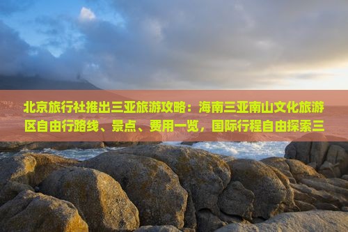 北京旅行社推出三亚旅游攻略：海南三亚南山文化旅游区自由行路线、景点、费用一览，国际行程自由探索三亚美景