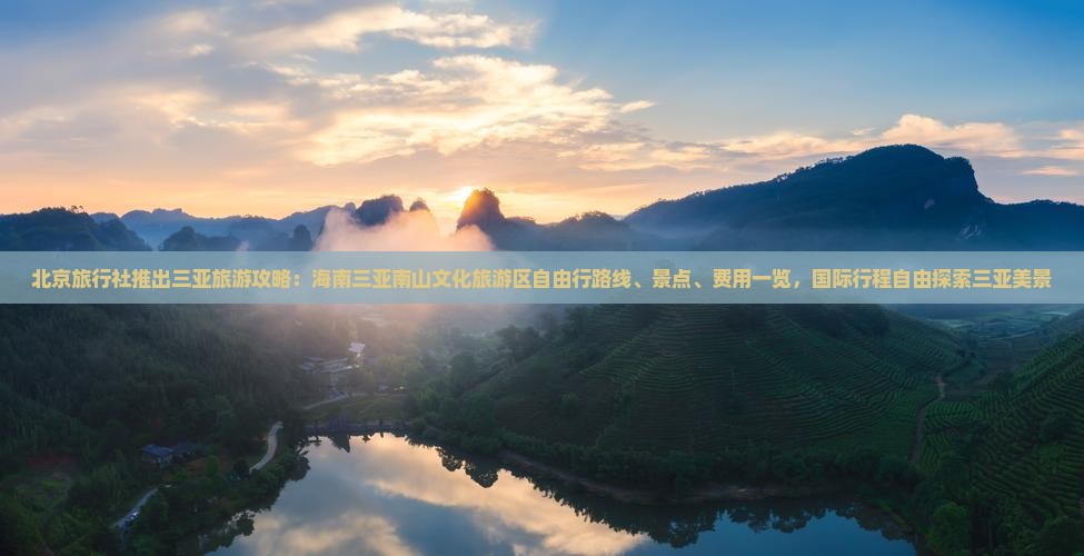 北京旅行社推出三亚旅游攻略：海南三亚南山文化旅游区自由行路线、景点、费用一览，国际行程自由探索三亚美景