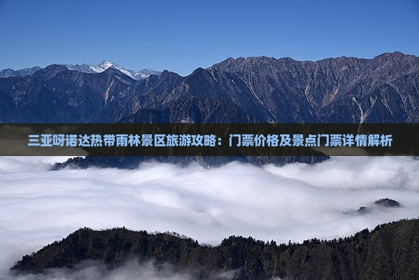三亚呀诺达热带雨林景区旅游攻略：门票价格及景点门票详情解析