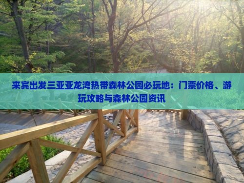 来宾出发三亚亚龙湾热带森林公园必玩地：门票价格、游玩攻略与森林公园资讯