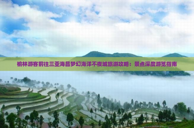 榆林游客前往三亚海昌梦幻海洋不夜城旅游攻略：景点深度游览指南