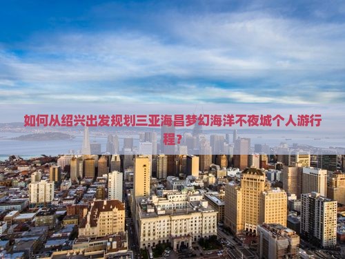 如何从绍兴出发规划三亚海昌梦幻海洋不夜城个人游行程？