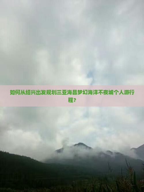 如何从绍兴出发规划三亚海昌梦幻海洋不夜城个人游行程？