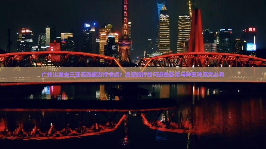 广州出发去三亚西岛旅游打卡点？海岛旅行如何避免踩雷与种草种草党必看