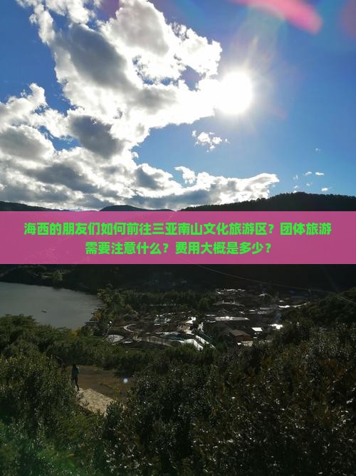 海西的朋友们如何前往三亚南山文化旅游区？团体旅游需要注意什么？费用大概是多少？