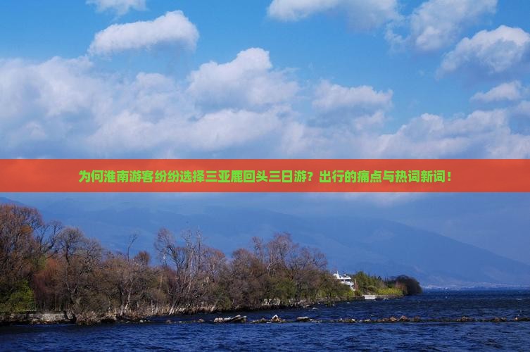 为何淮南游客纷纷选择三亚鹿回头三日游？出行的痛点与热词新词！