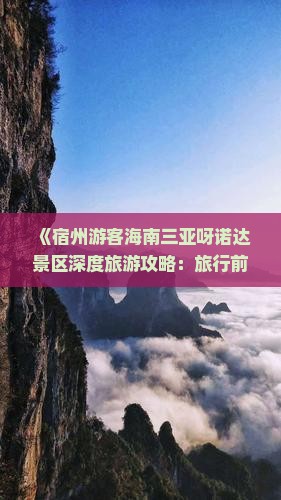 《宿州游客海南三亚呀诺达景区深度旅游攻略：旅行前往必读景点全览》