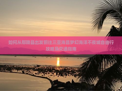 如何从鄢陵县出发前往三亚海昌梦幻海洋不夜城自由行攻略及交通指南