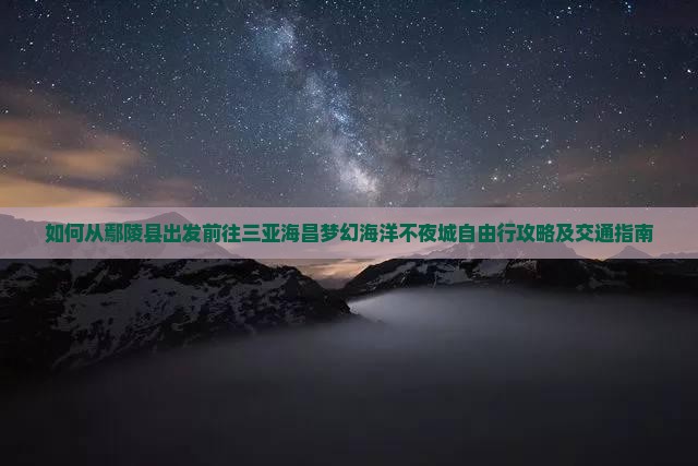 如何从鄢陵县出发前往三亚海昌梦幻海洋不夜城自由行攻略及交通指南