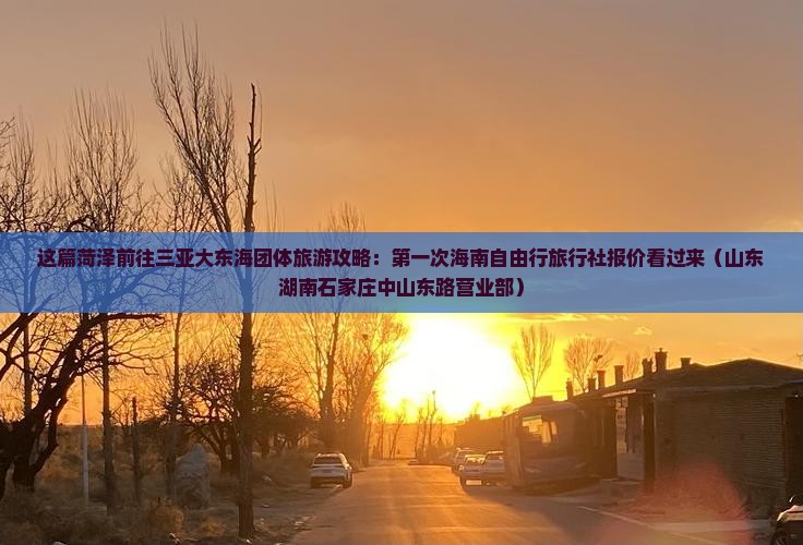 这篇菏泽前往三亚大东海团体旅游攻略：第一次海南自由行旅行社报价看过来（山东湖南石家庄中山东路营业部）
