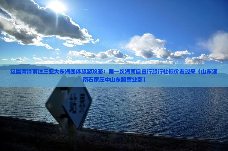 这篇菏泽前往三亚大东海团体旅游攻略：第一次海南自由行旅行社报价看过来（山东湖南石家庄中山东路营业部）