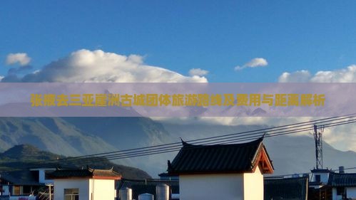 张掖去三亚崖洲古城团体旅游路线及费用与距离解析