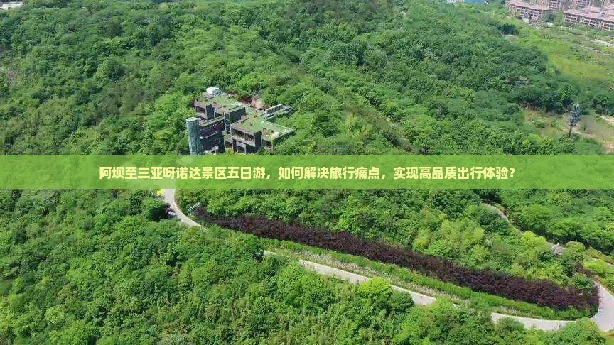阿坝至三亚呀诺达景区五日游，如何解决旅行痛点，实现高品质出行体验？