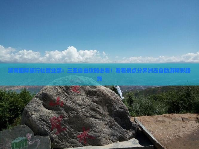 湖南国际旅行社营业部：三亚自由攻略必看！看看景点分界洲岛自助游精彩路线