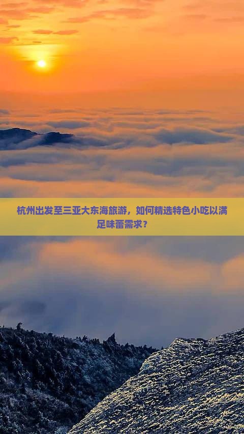 杭州出发至三亚大东海旅游，如何精选特色小吃以满足味蕾需求？