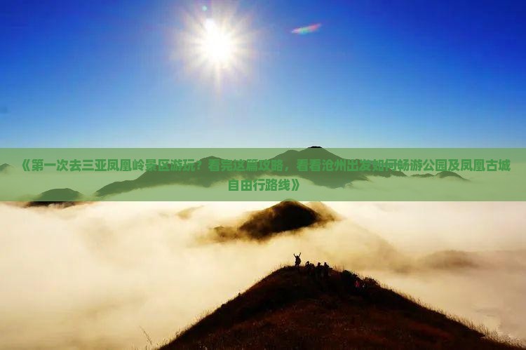《第一次去三亚凤凰岭景区游玩？看完这篇攻略，看看沧州出发如何畅游公园及凤凰古城自由行路线》