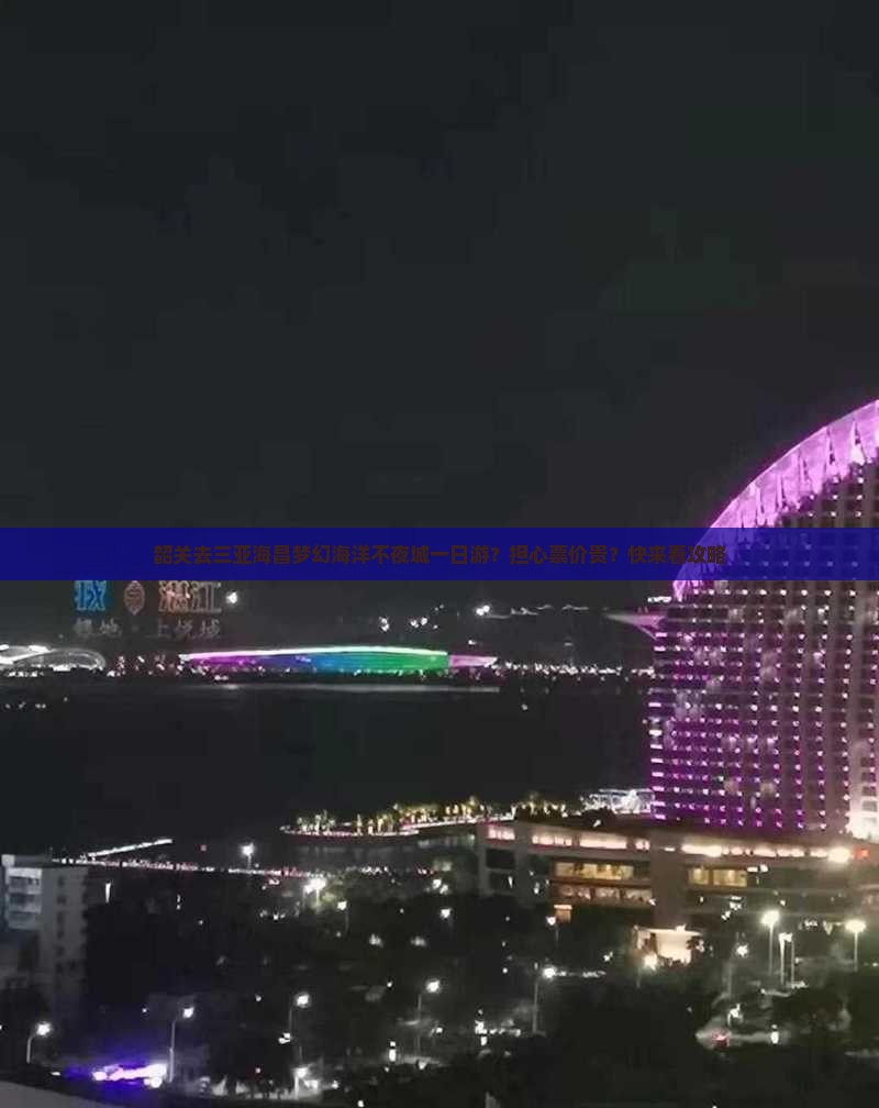 韶关去三亚海昌梦幻海洋不夜城一日游？担心票价贵？快来看攻略
