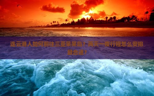 连云港人如何前往三亚呆呆岛？两天一夜行程怎么安排最合适？