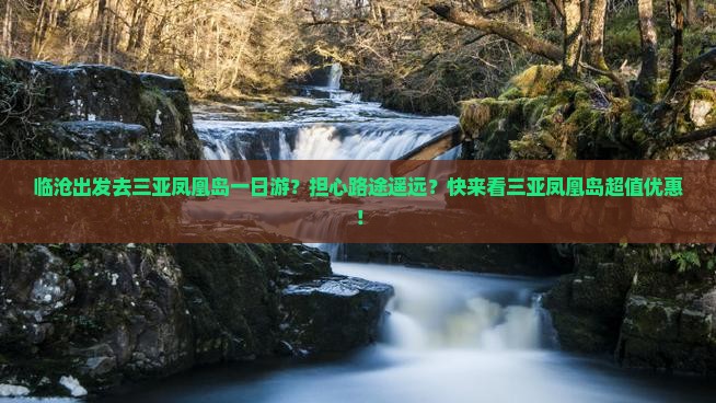 临沧出发去三亚凤凰岛一日游？担心路途遥远？快来看三亚凤凰岛超值优惠！