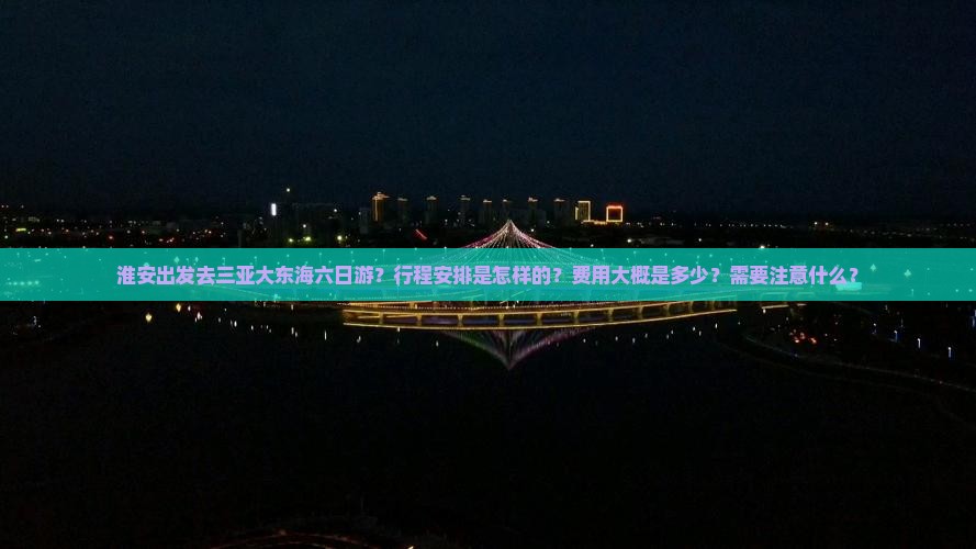 淮安出发去三亚大东海六日游？行程安排是怎样的？费用大概是多少？需要注意什么？