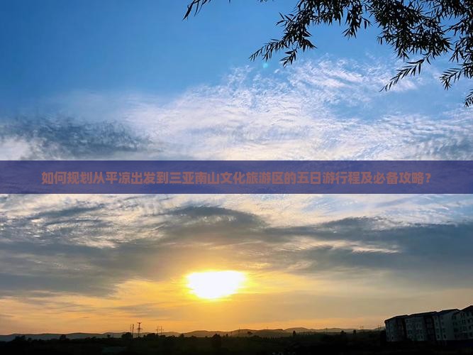 如何规划从平凉出发到三亚南山文化旅游区的五日游行程及必备攻略？